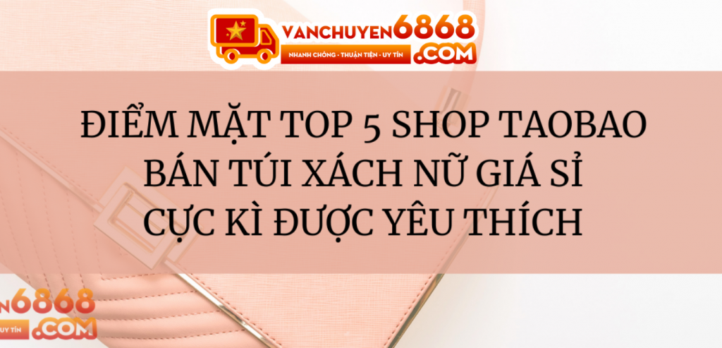 Điểm mặt top 5 shop Taobao bán túi xách nữ giá sỉ cực kì được yêu thích