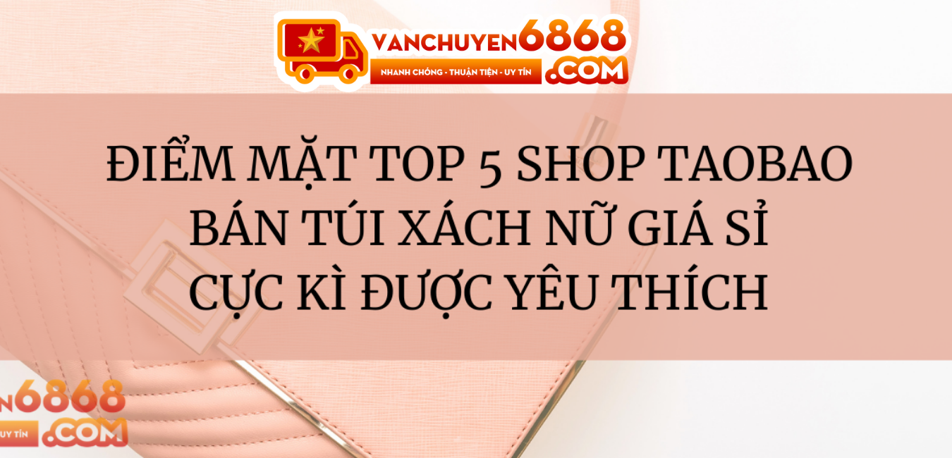 Điểm mặt top 5 shop Taobao bán túi xách nữ giá sỉ cực kì được yêu thích