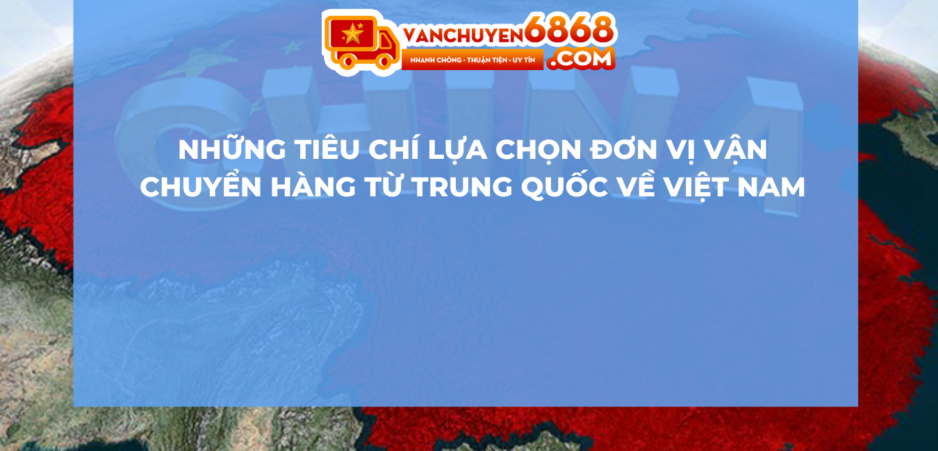 Những tiêu chí lựa chọn đơn vị vận chuyển hàng từ Trung Quốc về Việt Nam
